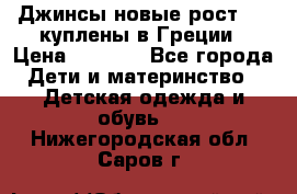 Джинсы новые рост 116 куплены в Греции › Цена ­ 1 000 - Все города Дети и материнство » Детская одежда и обувь   . Нижегородская обл.,Саров г.